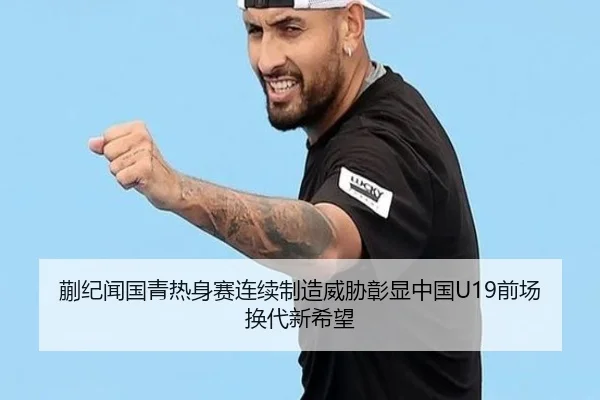 蒯纪闻国青热身赛连续制造威胁彰显中国U19前场换代新希望