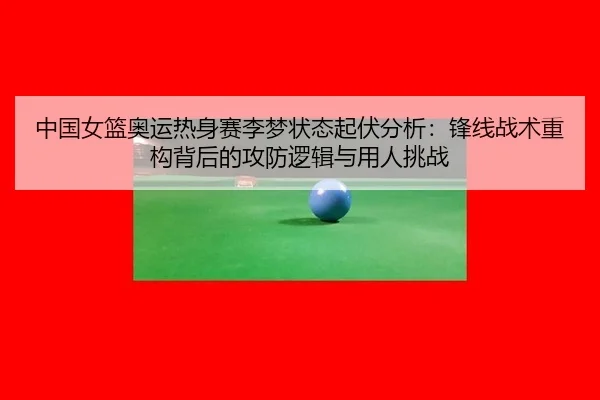 中国女篮奥运热身赛李梦状态起伏分析：锋线战术重构背后的攻防逻辑与用人挑战