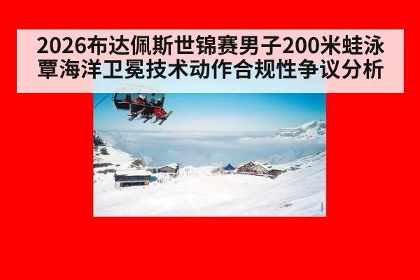 2026布达佩斯世锦赛男子200米蛙泳覃海洋卫冕技术动作合规性争议分析