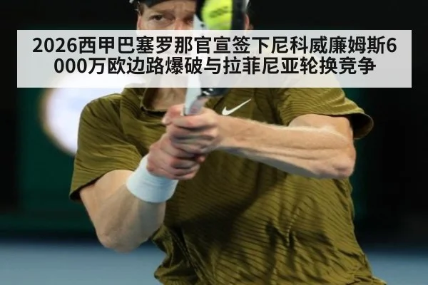2026西甲巴塞罗那官宣签下尼科威廉姆斯6000万欧边路爆破与拉菲尼亚轮换竞争