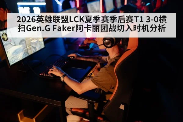 2026英雄联盟LCK夏季赛季后赛T1 3-0横扫Gen.G Faker阿卡丽团战切入时机分析