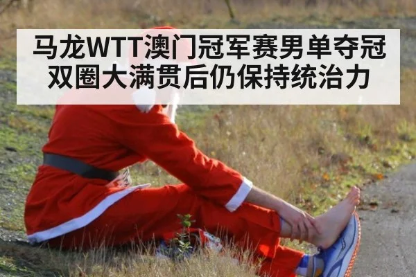 马龙WTT澳门冠军赛男单夺冠 双圈大满贯后仍保持统治力