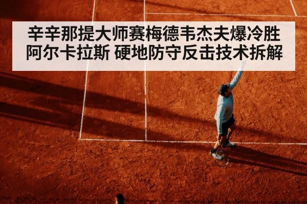 辛辛那提大师赛梅德韦杰夫爆冷胜阿尔卡拉斯 硬地防守反击技术拆解