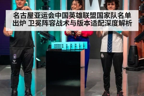 名古屋亚运会中国英雄联盟国家队名单出炉 卫冕阵容战术与版本适配深度解析