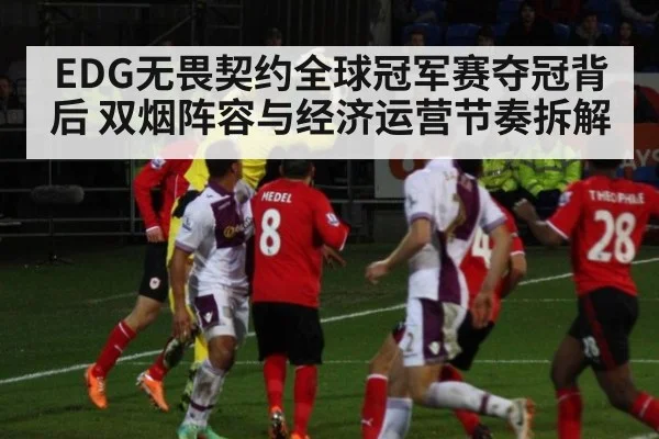 EDG无畏契约全球冠军赛夺冠背后 双烟阵容与经济运营节奏拆解