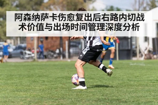 阿森纳萨卡伤愈复出后右路内切战术价值与出场时间管理深度分析
