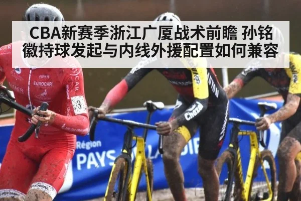 CBA新赛季浙江广厦战术前瞻 孙铭徽持球发起与内线外援配置如何兼容
