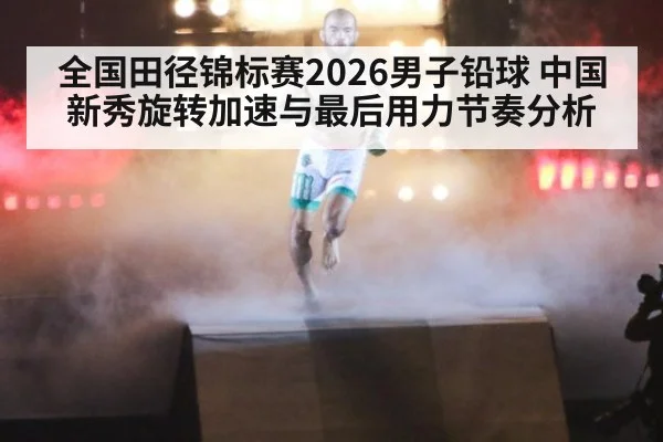 全国田径锦标赛2026男子铅球 中国新秀旋转加速与最后用力节奏分析
