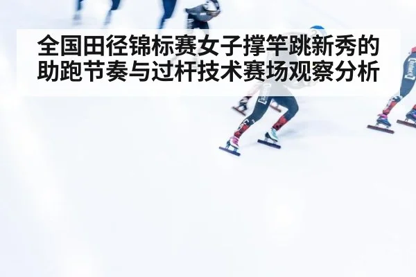 全国田径锦标赛女子撑竿跳新秀的助跑节奏与过杆技术赛场观察分析