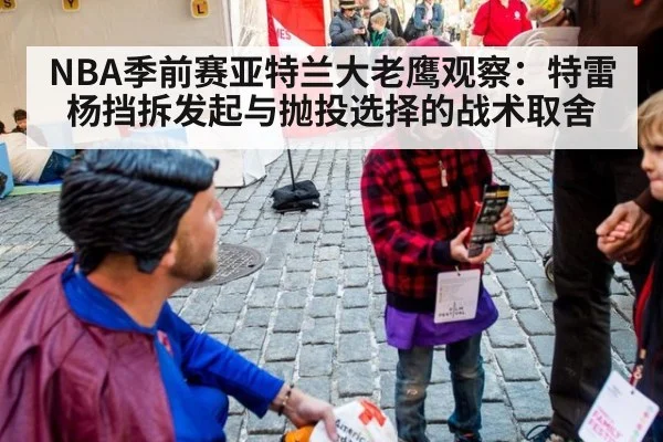 NBA季前赛亚特兰大老鹰观察：特雷杨挡拆发起与抛投选择的战术取舍