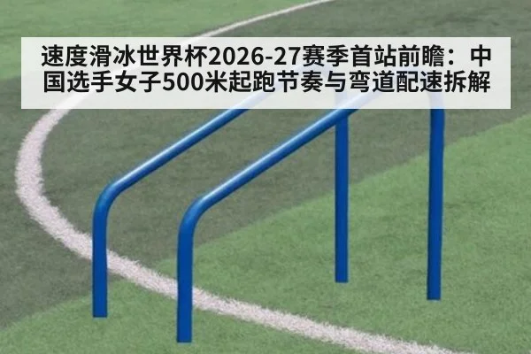 速度滑冰世界杯2026-27赛季首站前瞻：中国选手女子500米起跑节奏与弯道配速拆解