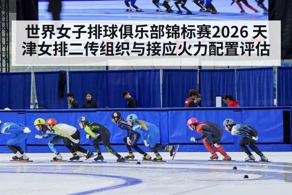 世界女子排球俱乐部锦标赛2026 天津女排二传组织与接应火力配置评估