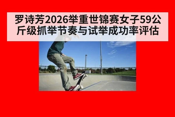 罗诗芳2026举重世锦赛女子59公斤级抓举节奏与试举成功率评估