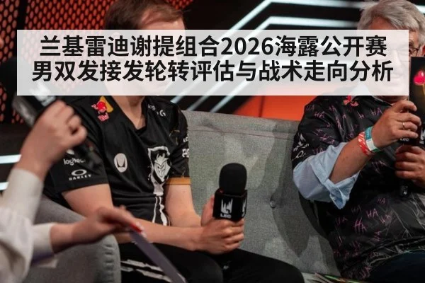 兰基雷迪谢提组合2026海露公开赛男双发接发轮转评估与战术走向分析