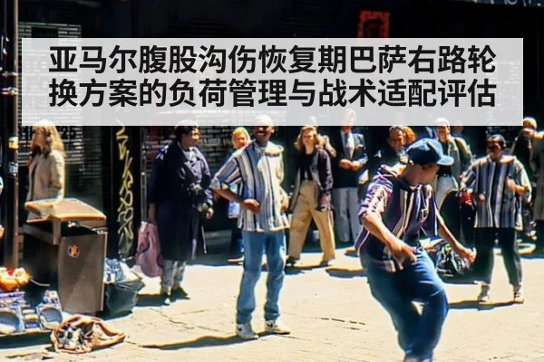 亚马尔腹股沟伤恢复期巴萨右路轮换方案的负荷管理与战术适配评估